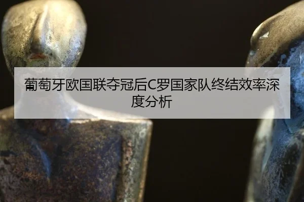 葡萄牙欧国联夺冠后C罗国家队终结效率深度分析