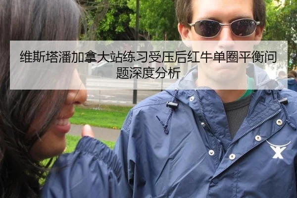维斯塔潘加拿大站练习受压后红牛单圈平衡问题深度分析